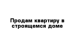 Продам квартиру в строящемся доме